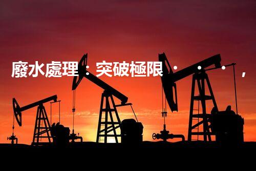 廢水處理：突破極限，實(shí)現(xiàn)零排放！